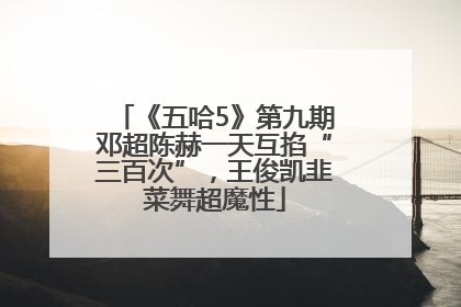 《五哈5》第九期邓超陈赫一天互掐“三百次”，王俊凯韭菜舞超魔性
