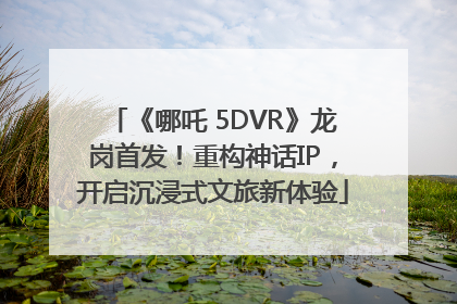 《哪吒 5DVR》龙岗首发！重构神话IP，开启沉浸式文旅新体验
