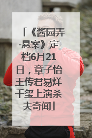 《酱园弄·悬案》定档6月21日，章子怡王传君易烊千玺上演杀夫奇闻