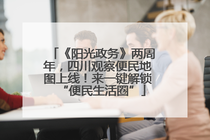 《阳光政务》两周年，四川观察便民地图上线！来一键解锁“便民生活圈”