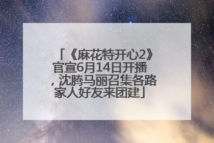 《麻花特开心2》官宣6月14日开播，沈腾马丽召集各路家人好友来团建