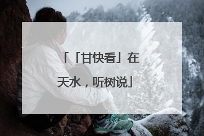 「甘快看」在天水，听树说