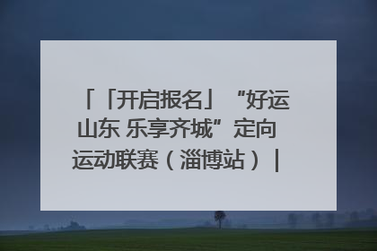 「开启报名」“好运山东 乐享齐城”定向运动联赛（淄博站）｜齐迹争霸之稷下逐风