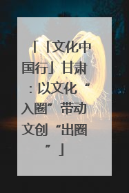 「文化中国行」甘肃：以文化“入圈”带动文创“出圈”