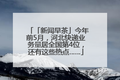 「新闻早茶」今年前5月，河北快递业务量居全国第4位，还有这些热点……