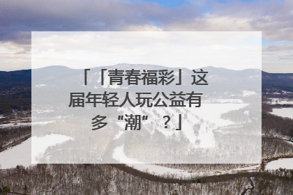 「青春福彩」这届年轻人玩公益有多“潮”？