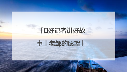  好记者讲好故事丨老邹的愿望