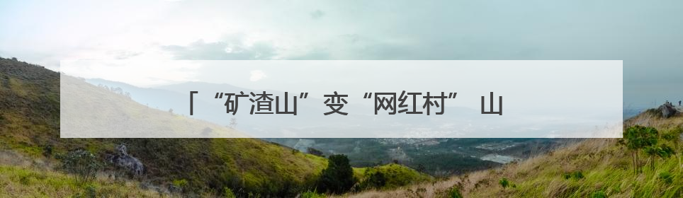 “矿渣山”变“网红村” 山西晋城司徒小镇的共富密码