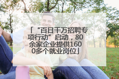 “百日千万招聘专项行动”启动，80余家企业提供1600多个就业岗位