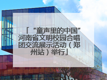 “童声里的中国”河南省文明校园合唱团交流展示活动（郑州站）举行