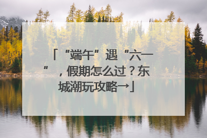 “端午”遇“六一”，假期怎么过？东城潮玩攻略→