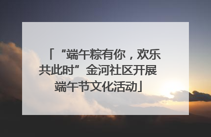 “端午粽有你，欢乐共此时”金河社区开展端午节文化活动