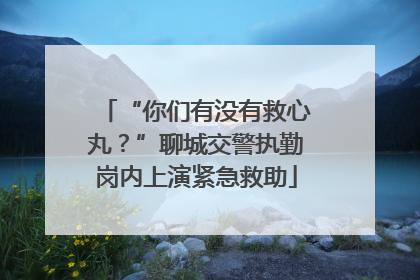 “你们有没有救心丸？”聊城交警执勤岗内上演紧急救助