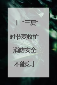 “三夏”时节麦收忙 消防安全不能忘