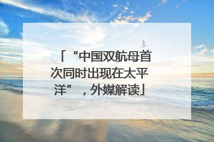 “中国双航母首次同时出现在太平洋”，外媒解读
