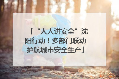“人人讲安全”沈阳行动！多部门联动护航城市安全生产