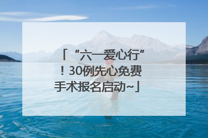 “六一爱心行”！30例先心免费手术报名启动~