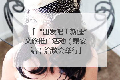 “出发吧！新疆”文旅推广活动（泰安站）洽谈会举行