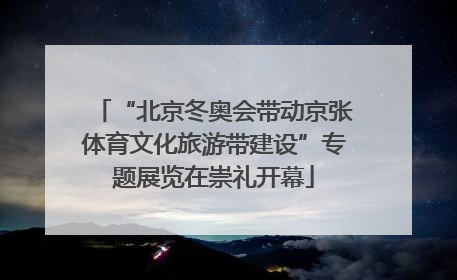 “北京冬奥会带动京张体育文化旅游带建设”专题展览在崇礼开幕