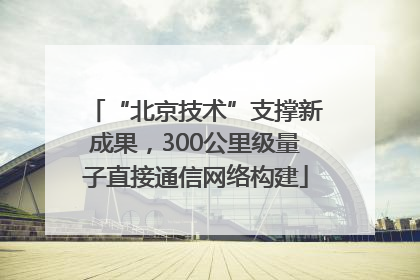 “北京技术”支撑新成果，300公里级量子直接通信网络构建