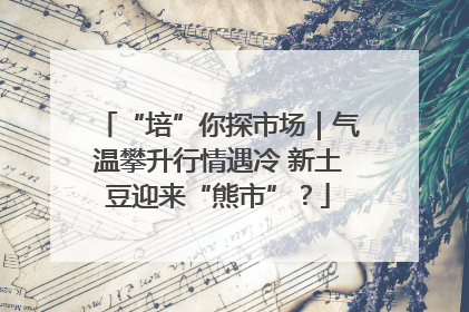 “培”你探市场｜气温攀升行情遇冷 新土豆迎来“熊市”？