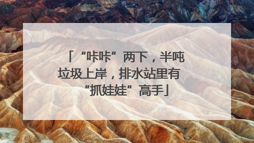 “咔咔”两下，半吨垃圾上岸，排水站里有“抓娃娃”高手