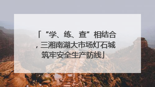 “学、练、查”相结合，三湘南湖大市场灯石城筑牢安全生产防线