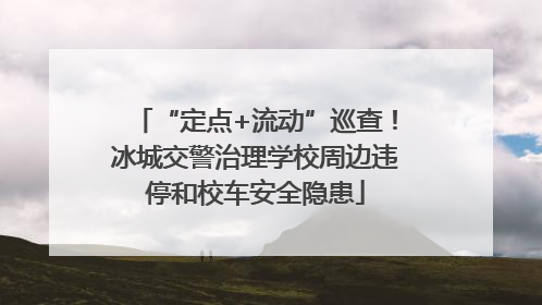 “定点+流动”巡查！冰城交警治理学校周边违停和校车安全隐患