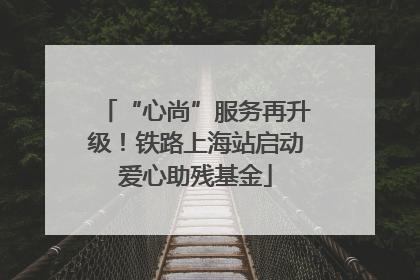 “心尚”服务再升级！铁路上海站启动爱心助残基金