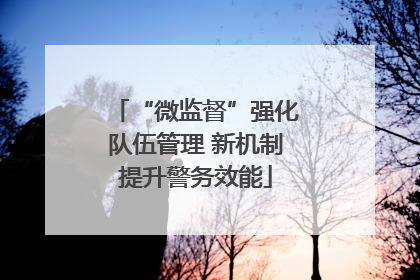 “微监督”强化队伍管理 新机制提升警务效能
