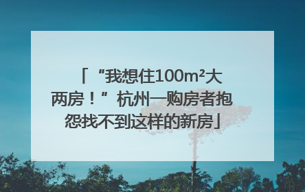“我想住100m²大两房！”杭州一购房者抱怨找不到这样的新房