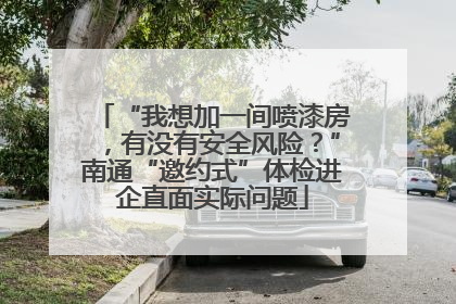 “我想加一间喷漆房，有没有安全风险？”南通“邀约式”体检进企直面实际问题