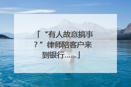 “有人故意搞事？”律师陪客户来到银行……