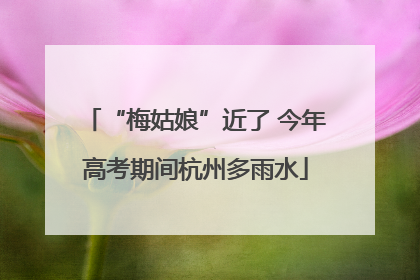 “梅姑娘”近了 今年高考期间杭州多雨水