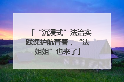“沉浸式”法治实践课护航青春，“法姐姐”也来了