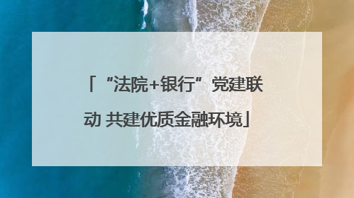 “法院+银行”党建联动 共建优质金融环境