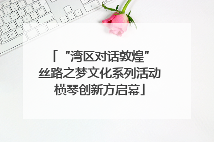 “湾区对话敦煌” 丝路之梦文化系列活动横琴创新方启幕