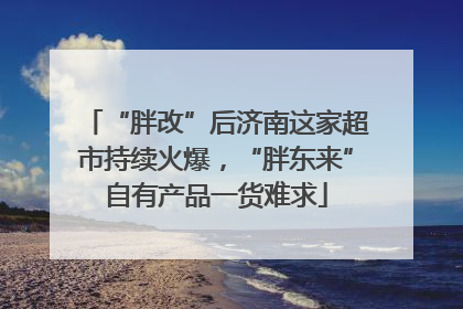 “胖改”后济南这家超市持续火爆，“胖东来”自有产品一货难求