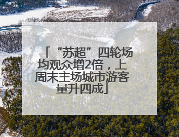 “苏超”四轮场均观众增2倍，上周末主场城市游客量升四成