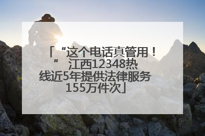 “这个电话真管用！” 江西12348热线近5年提供法律服务155万件次