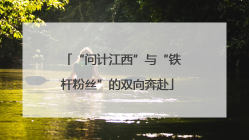 “问计江西”与“铁杆粉丝”的双向奔赴