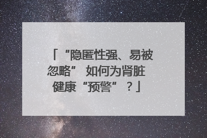 “隐匿性强、易被忽略” 如何为肾脏健康“预警”？