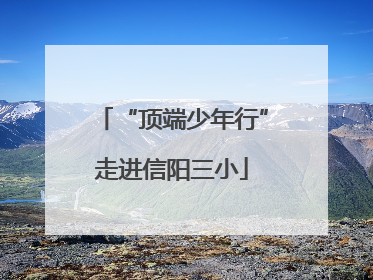“顶端少年行”走进信阳三小