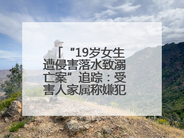“19岁女生遭侵害落水致溺亡案”追踪：受害人家属称嫌犯已被执行死刑