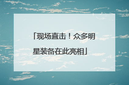 现场直击！众多明星装备在此亮相