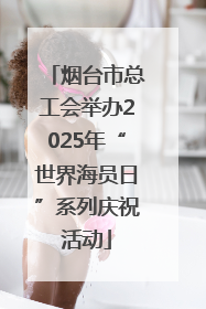 烟台市总工会举办2025年“世界海员日”系列庆祝活动