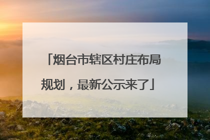 烟台市辖区村庄布局规划，最新公示来了