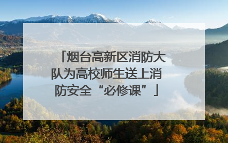 烟台高新区消防大队为高校师生送上消防安全“必修课”