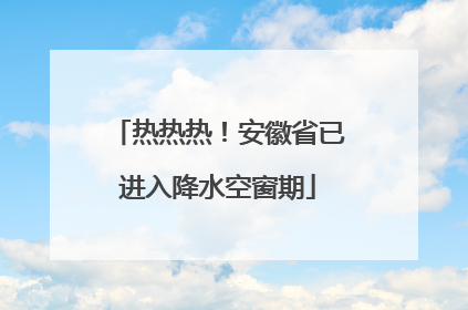 热热热！安徽省已进入降水空窗期