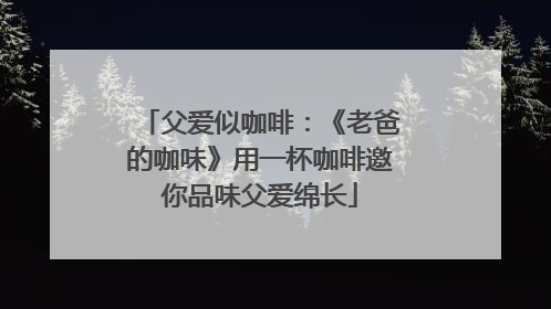 父爱似咖啡：《老爸的咖味》用一杯咖啡邀你品味父爱绵长